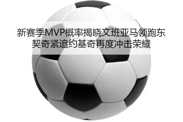 新赛季MVP概率揭晓文班亚马领跑东契奇紧追约基奇再度冲击荣耀